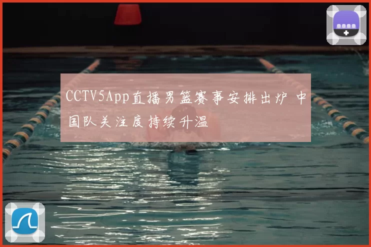 CCTV5App直播男篮赛事安排出炉 中国队关注度持续升温