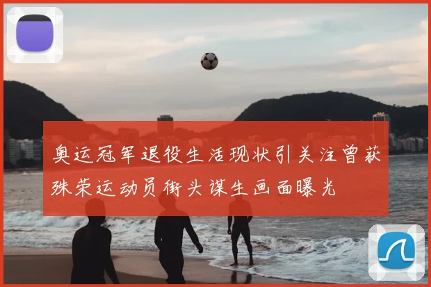 奥运冠军退役生活现状引关注曾获殊荣运动员街头谋生画面曝光