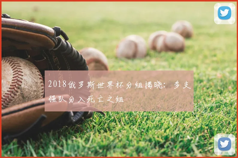 2018俄罗斯世界杯分组揭晓:多支强队分入死亡之组