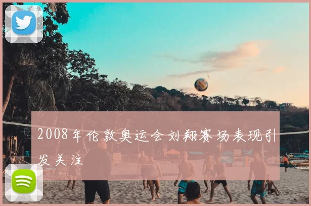 2008年伦敦奥运会刘翔赛场表现引发关注