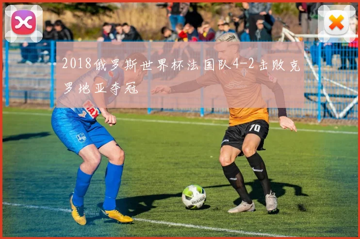 2018俄罗斯世界杯法国队4-2击败克罗地亚夺冠