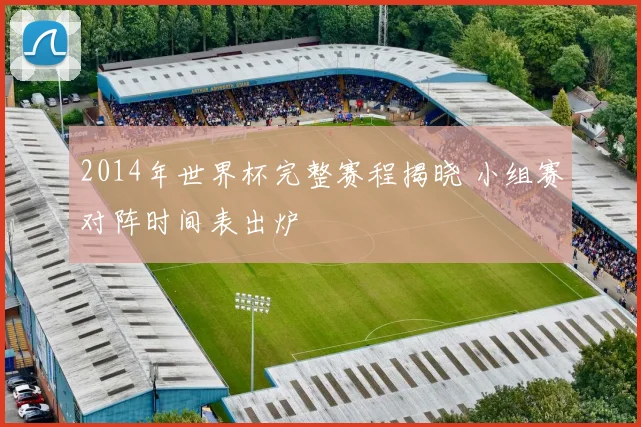 2014年世界杯完整赛程揭晓 小组赛对阵时间表出炉