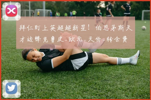 拜仁盯上英超超新星！伯恩茅斯天才边锋克鲁皮_欧元_天价_转会费