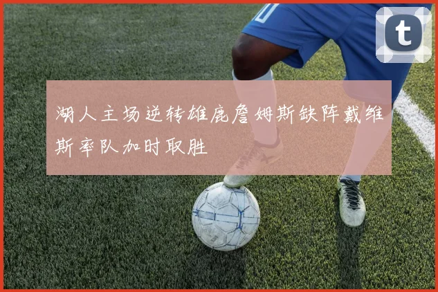 湖人主场逆转雄鹿詹姆斯缺阵戴维斯率队加时取胜