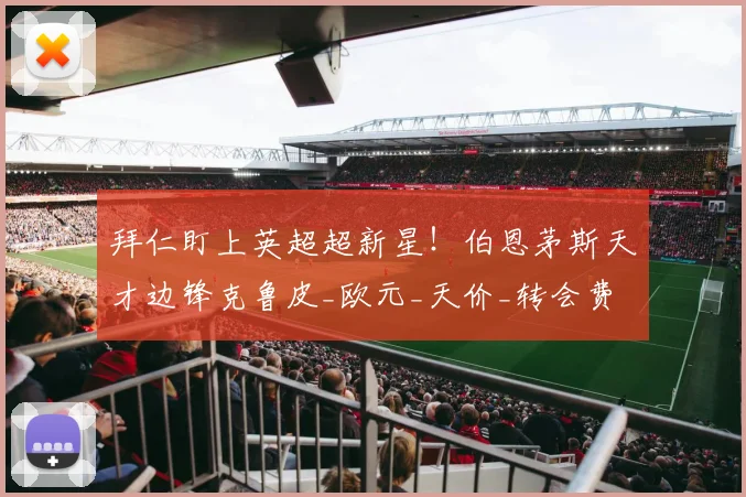 拜仁盯上英超超新星！伯恩茅斯天才边锋克鲁皮_欧元_天价_转会费