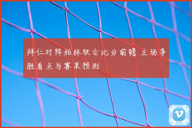 拜仁对阵柏林联合比分前瞻 主场争胜看点与赛果预测
