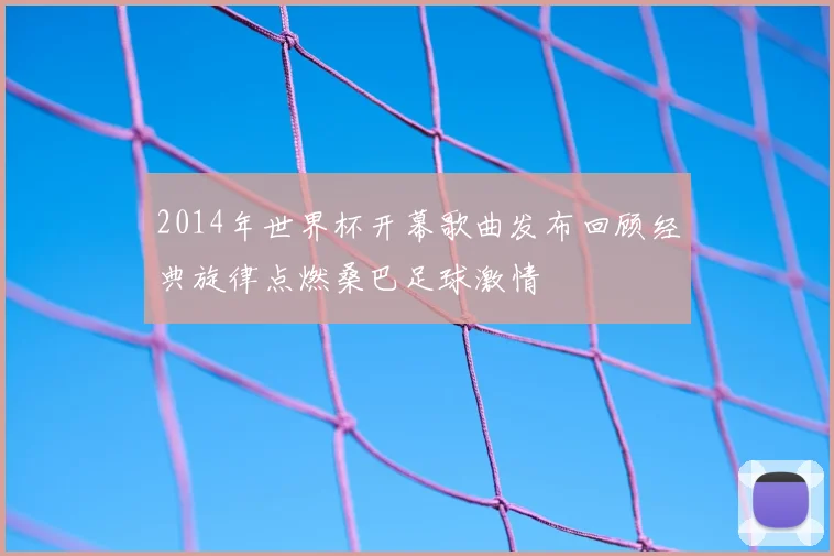 2014年世界杯开幕歌曲发布回顾经典旋律点燃桑巴足球激情