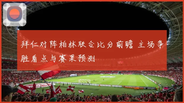 拜仁对阵柏林联合比分前瞻 主场争胜看点与赛果预测