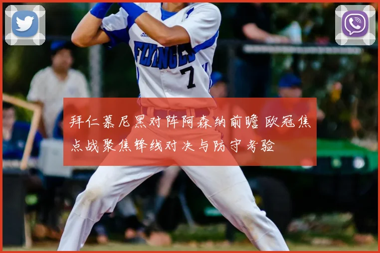 拜仁慕尼黑对阵阿森纳前瞻 欧冠焦点战聚焦锋线对决与防守考验