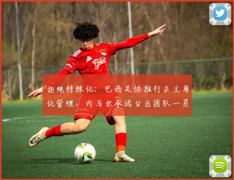 拒绝特殊化：巴西足协推行去主角化管理，内马尔承诺甘当团队一员