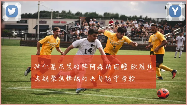 拜仁慕尼黑对阵阿森纳前瞻 欧冠焦点战聚焦锋线对决与防守考验